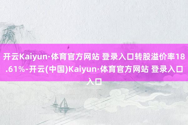 开云Kaiyun·体育官方网站 登录入口转股溢价率18.61