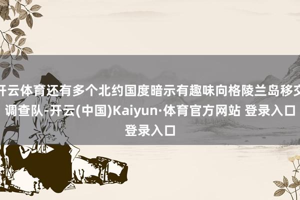 开云体育还有多个北约国度暗示有趣味向格陵兰岛移交调查队-开云(中国)Kaiyun·体育官方网站 登录入口