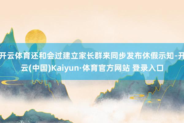 开云体育还和会过建立家长群来同步发布休假示知-开云(中国)Kaiyun·体育官方网站 登录入口