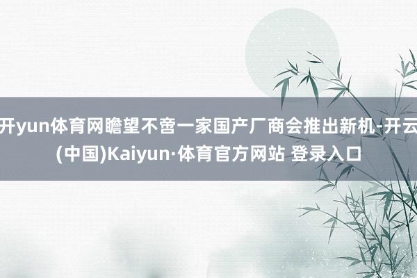 开yun体育网瞻望不啻一家国产厂商会推出新机-开云(中国)Kaiyun·体育官方网站 登录入口
