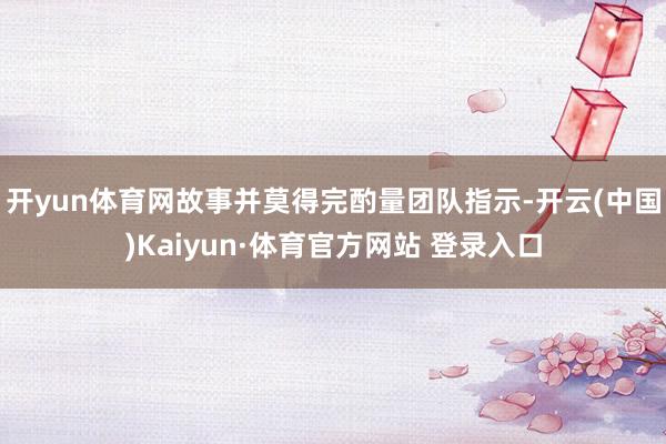 开yun体育网故事并莫得完酌量团队指示-开云(中国)Kaiyun·体育官方网站 登录入口