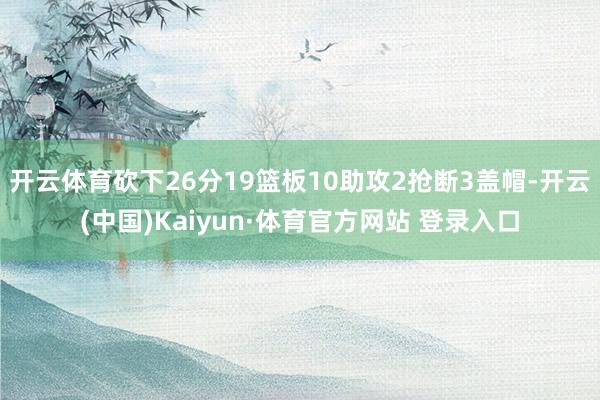 开云体育砍下26分19篮板10助攻2抢断3盖帽-开云(中国)Kaiyun·体育官方网站 登录入口