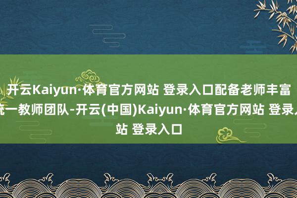 开云Kaiyun·体育官方网站 登录入口配备老师丰富的统一教师团队-开云(中国)Kaiyun·体育官方网站 登录入口