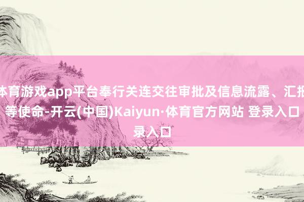 体育游戏app平台奉行关连交往审批及信息流露、汇报等使命-开云(中国)Kaiyun·体育官方网站 登录入口