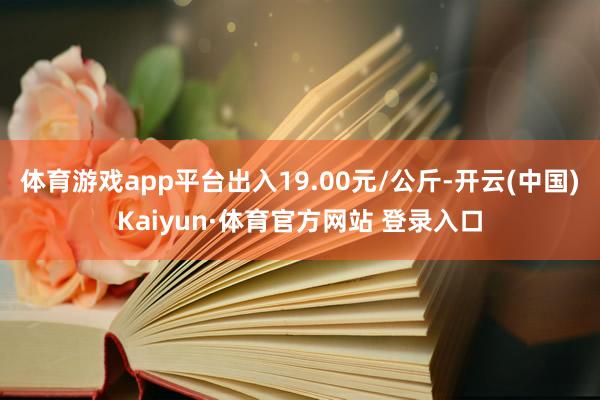 体育游戏app平台出入19.00元/公斤-开云(中国)Kaiyun·体育官方网站 登录入口
