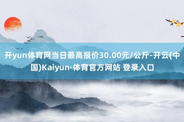 开yun体育网当日最高报价30.00元/公斤-开云(中国)Kaiyun·体育官方网站 登录入口