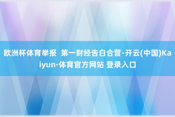 欧洲杯体育举报 第一财经告白合营-开云(中国)Kaiyun·体育官方网站 登录入口
