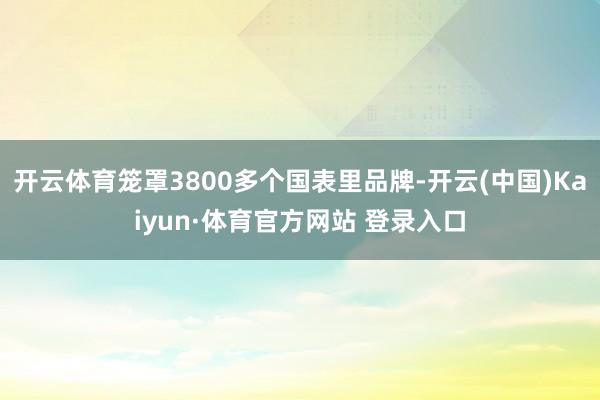 开云体育笼罩3800多个国表里品牌-开云(中国)Kaiyun·体育官方网站 登录入口