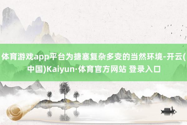 体育游戏app平台为搪塞复杂多变的当然环境-开云(中国)Kaiyun·体育官方网站 登录入口