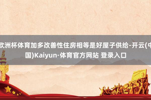 欧洲杯体育加多改善性住房相等是好屋子供给-开云(中国)Kaiyun·体育官方网站 登录入口