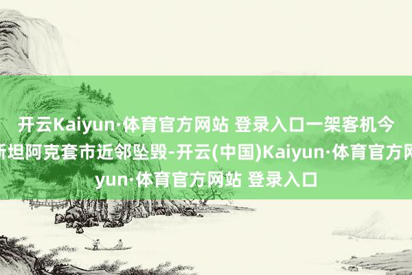 开云Kaiyun·体育官方网站 登录入口一架客机今日在哈萨克斯坦阿克套市近邻坠毁-开云(中国)Kaiyun·体育官方网站 登录入口