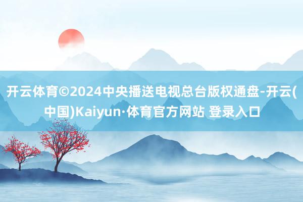 开云体育　　©2024中央播送电视总台版权通盘-开云(中国)Kaiyun·体育官方网站 登录入口