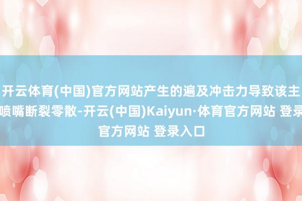 开云体育(中国)官方网站产生的遍及冲击力导致该主引擎喷嘴断裂零散-开云(中国)Kaiyun·体育官方网站 登录入口