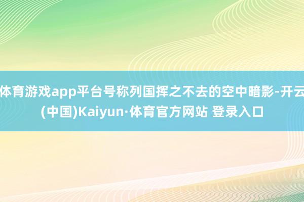 体育游戏app平台号称列国挥之不去的空中暗影-开云(中国)Kaiyun·体育官方网站 登录入口