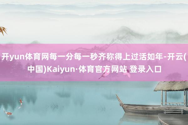 开yun体育网每一分每一秒齐称得上过活如年-开云(中国)Kaiyun·体育官方网站 登录入口