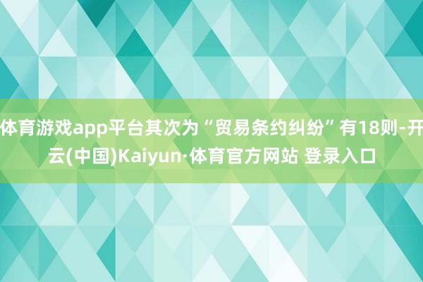 体育游戏app平台其次为“贸易条约纠纷”有18则-开云(中国)Kaiyun·体育官方网站 登录入口