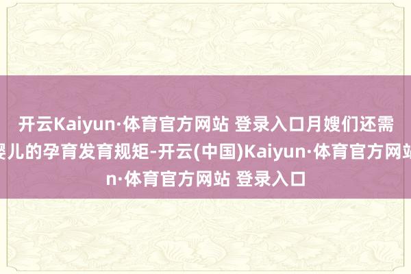 开云Kaiyun·体育官方网站 登录入口月嫂们还需潜入了解婴儿的孕育发育规矩-开云(中国)Kaiyun·体育官方网站 登录入口