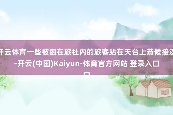 开云体育一些被困在旅社内的旅客站在天台上恭候接济-开云(中国)Kaiyun·体育官方网站 登录入口