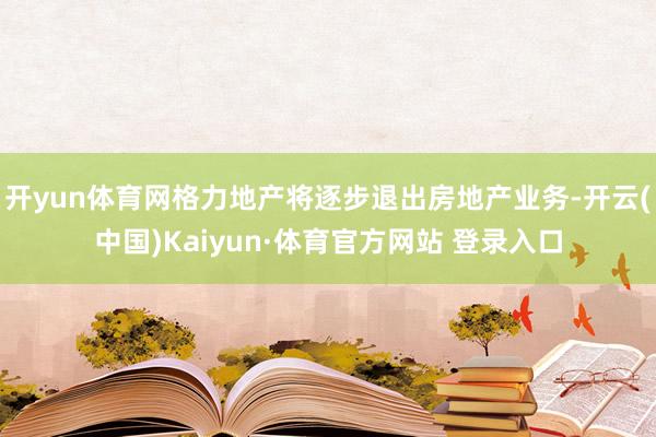 开yun体育网格力地产将逐步退出房地产业务-开云(中国)Kaiyun·体育官方网站 登录入口