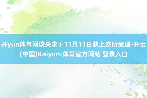 开yun体育网该央求于11月11日获上交所受理-开云(中国)Kaiyun·体育官方网站 登录入口