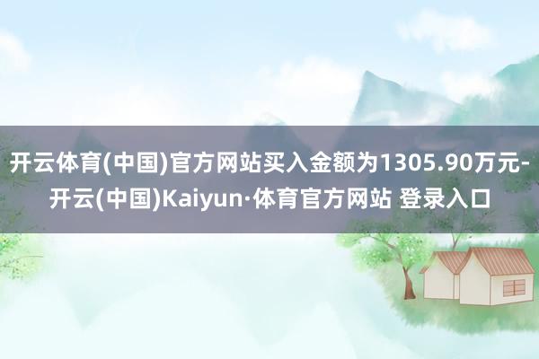 开云体育(中国)官方网站买入金额为1305.90万元-开云(中国)Kaiyun·体育官方网站 登录入口