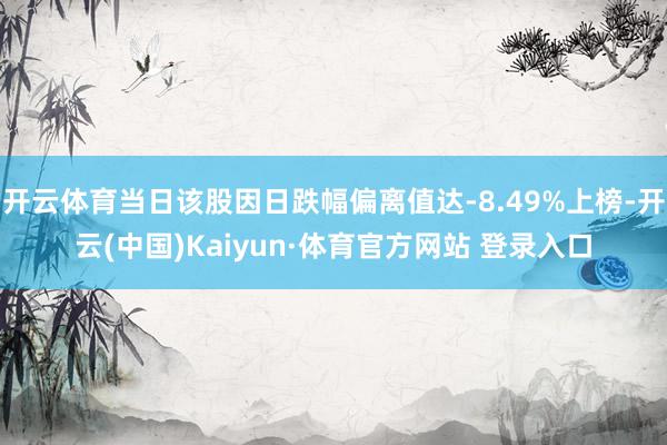 开云体育当日该股因日跌幅偏离值达-8.49%上榜-开云(中国)Kaiyun·体育官方网站 登录入口