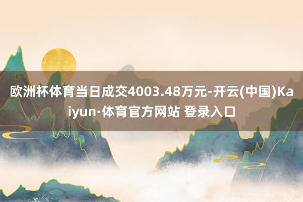 欧洲杯体育当日成交4003.48万元-开云(中国)Kaiyun·体育官方网站 登录入口