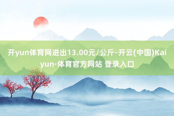 开yun体育网进出13.00元/公斤-开云(中国)Kaiyun·体育官方网站 登录入口
