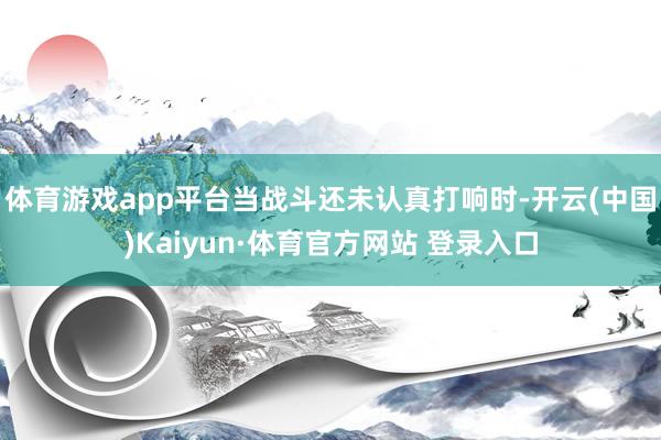 体育游戏app平台当战斗还未认真打响时-开云(中国)Kaiyun·体育官方网站 登录入口