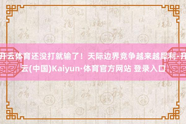 开云体育还没打就输了！天际边界竞争越来越犀利-开云(中国)Kaiyun·体育官方网站 登录入口