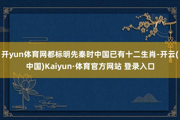 开yun体育网都标明先秦时中国已有十二生肖-开云(中国)Kaiyun·体育官方网站 登录入口