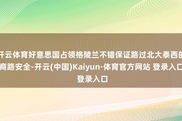 开云体育好意思国占领格陵兰不错保证路过北大泰西的商路安全-开云(中国)Kaiyun·体育官方网站 登录入口