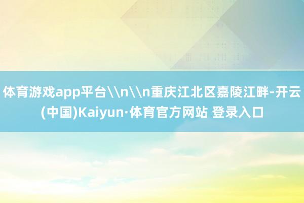 体育游戏app平台\n\n重庆江北区嘉陵江畔-开云(中国)Kaiyun·体育官方网站 登录入口
