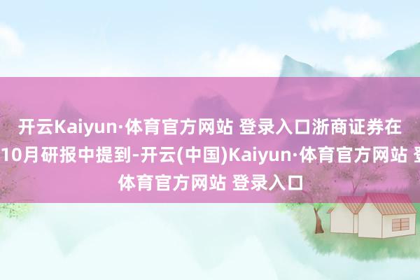 开云Kaiyun·体育官方网站 登录入口　　浙商证券在2025年10月研报中提到-开云(中国)Kaiyun·体育官方网站 登录入口