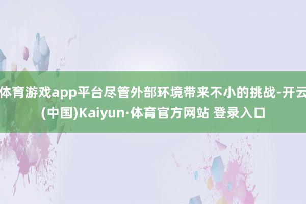 体育游戏app平台尽管外部环境带来不小的挑战-开云(中国)Kaiyun·体育官方网站 登录入口