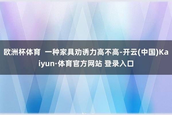 欧洲杯体育  一种家具劝诱力高不高-开云(中国)Kaiyun·体育官方网站 登录入口