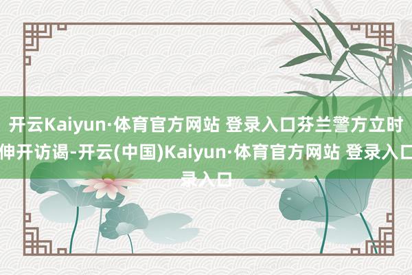开云Kaiyun·体育官方网站 登录入口芬兰警方立时伸开访谒-开云(中国)Kaiyun·体育官方网站 登录入口