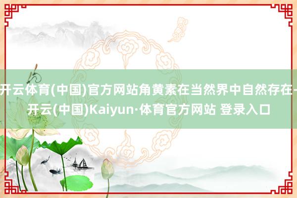 开云体育(中国)官方网站角黄素在当然界中自然存在-开云(中国)Kaiyun·体育官方网站 登录入口