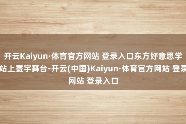 开云Kaiyun·体育官方网站 登录入口东方好意思学狠狠站上寰宇舞台-开云(中国)Kaiyun·体育官方网站 登录入口