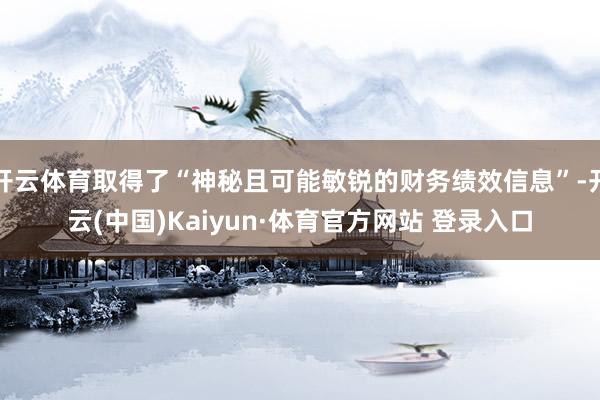开云体育取得了“神秘且可能敏锐的财务绩效信息”-开云(中国)Kaiyun·体育官方网站 登录入口