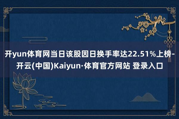 开yun体育网当日该股因日换手率达22.51%上榜-开云(中国)Kaiyun·体育官方网站 登录入口
