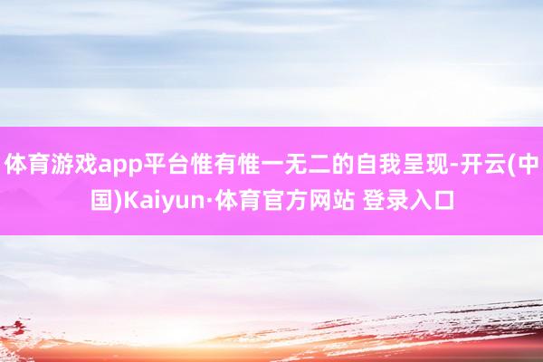 体育游戏app平台惟有惟一无二的自我呈现-开云(中国)Kaiyun·体育官方网站 登录入口