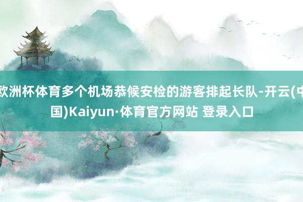 欧洲杯体育多个机场恭候安检的游客排起长队-开云(中国)Kaiyun·体育官方网站 登录入口