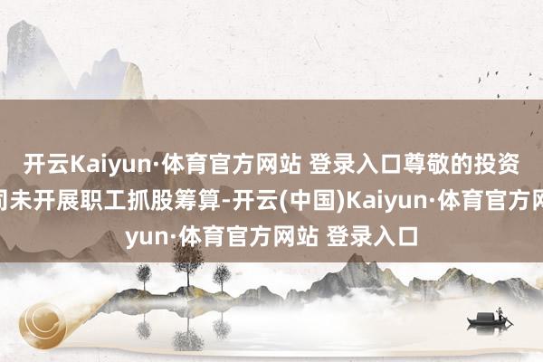 开云Kaiyun·体育官方网站 登录入口尊敬的投资者您好!公司未开展职工抓股筹算-开云(中国)Kaiyun·体育官方网站 登录入口