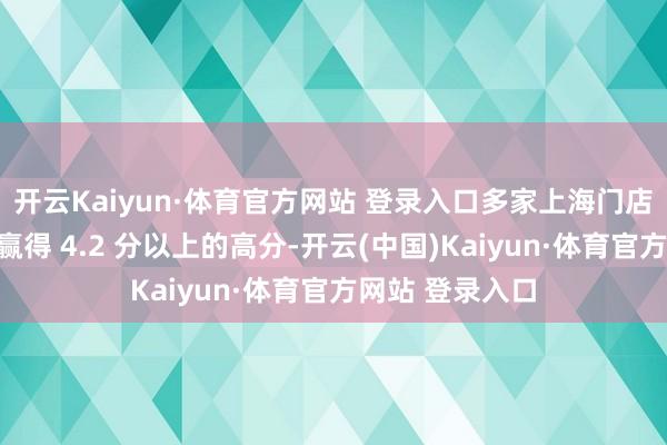 开云Kaiyun·体育官方网站 登录入口多家上海门店在环球点评上赢得 4.2 分以上的高分-开云(中国)Kaiyun·体育官方网站 登录入口
