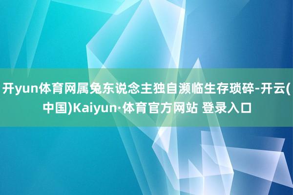 开yun体育网属兔东说念主独自濒临生存琐碎-开云(中国)Kaiyun·体育官方网站 登录入口