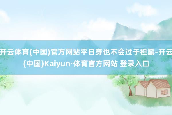 开云体育(中国)官方网站平日穿也不会过于袒露-开云(中国)Kaiyun·体育官方网站 登录入口