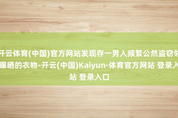 开云体育(中国)官方网站发现存一男人频繁公然盗窃邻居曝晒的衣物-开云(中国)Kaiyun·体育官方网站 登录入口