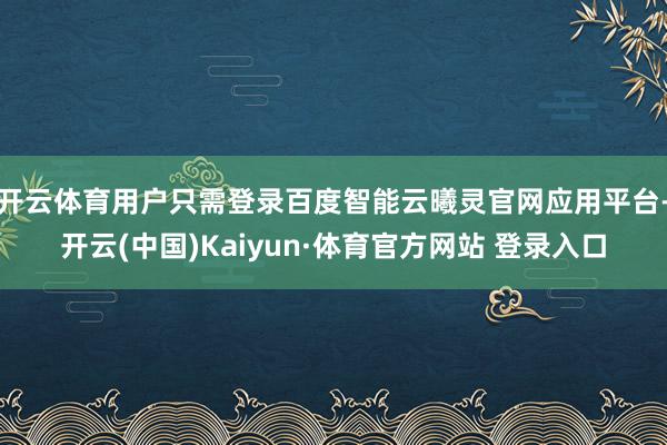 开云体育用户只需登录百度智能云曦灵官网应用平台-开云(中国)Kaiyun·体育官方网站 登录入口