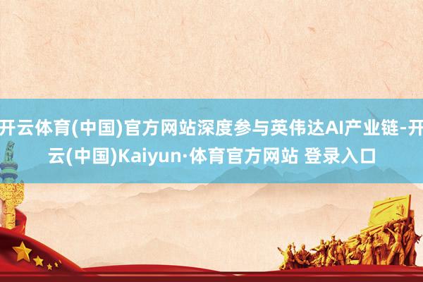 开云体育(中国)官方网站深度参与英伟达AI产业链-开云(中国)Kaiyun·体育官方网站 登录入口